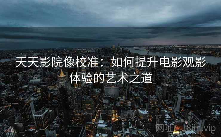 天天影院像校准：如何提升电影观影体验的艺术之道