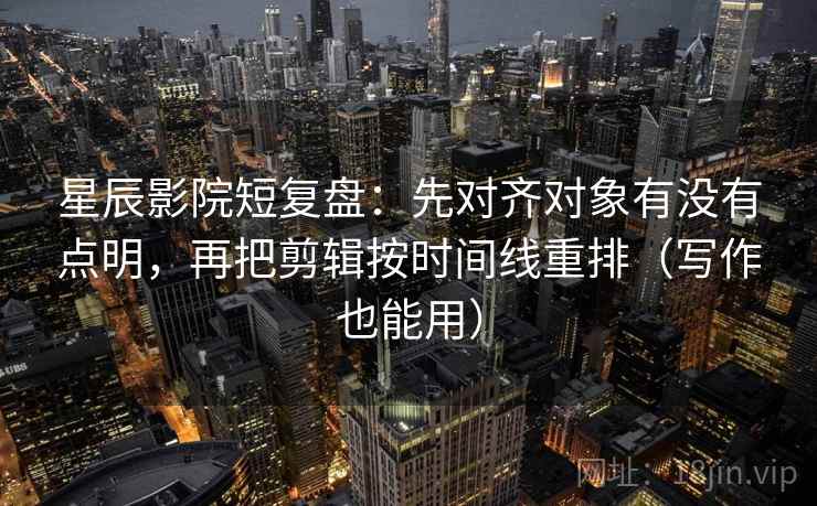 星辰影院短复盘：先对齐对象有没有点明，再把剪辑按时间线重排（写作也能用）