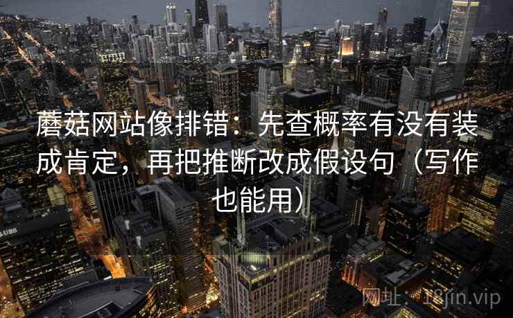 蘑菇网站像排错：先查概率有没有装成肯定，再把推断改成假设句（写作也能用）