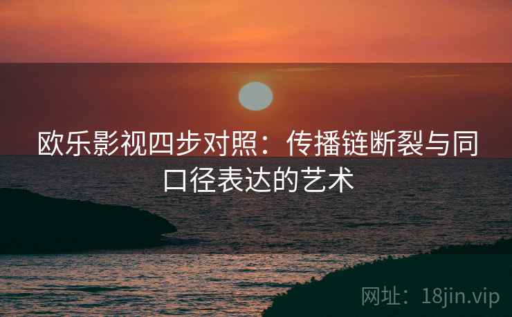 欧乐影视四步对照：传播链断裂与同口径表达的艺术