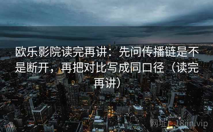 欧乐影院读完再讲：先问传播链是不是断开，再把对比写成同口径（读完再讲）