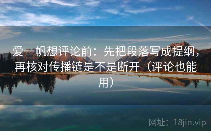 爱一帆想评论前：先把段落写成提纲，再核对传播链是不是断开（评论也能用）