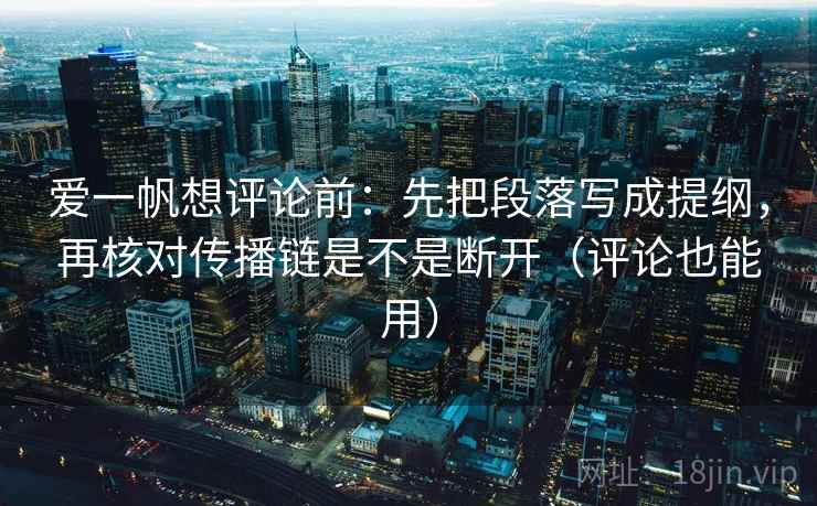 爱一帆想评论前：先把段落写成提纲，再核对传播链是不是断开（评论也能用）