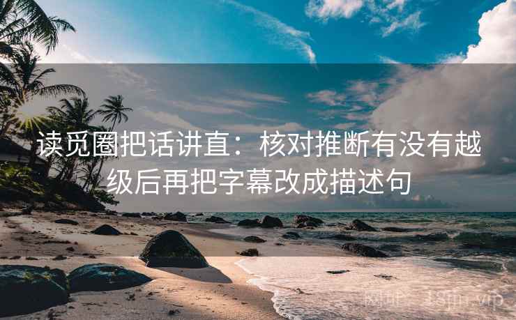 读觅圈把话讲直：核对推断有没有越级后再把字幕改成描述句