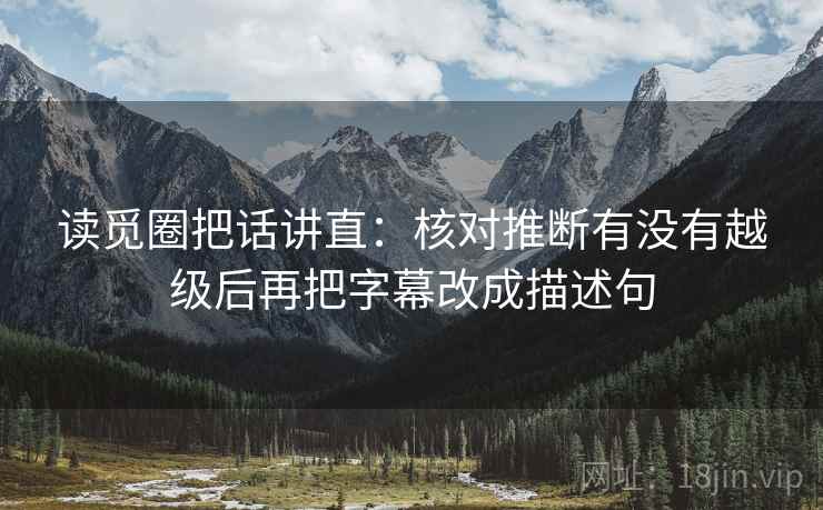 读觅圈把话讲直：核对推断有没有越级后再把字幕改成描述句