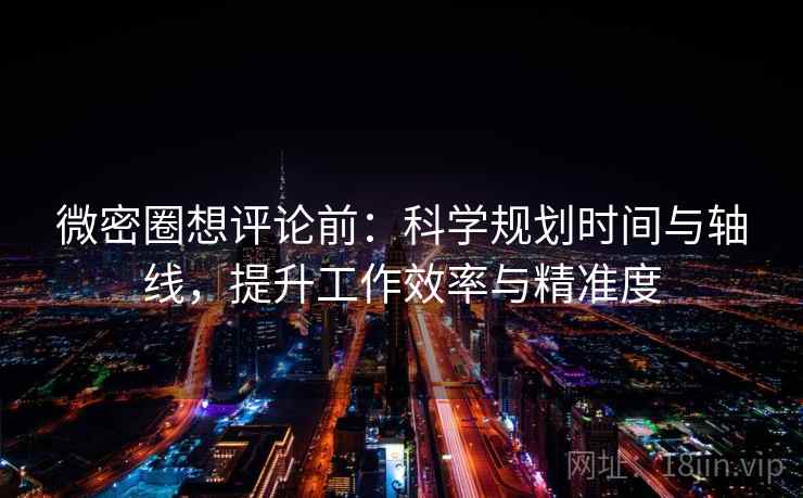 微密圈想评论前：科学规划时间与轴线，提升工作效率与精准度