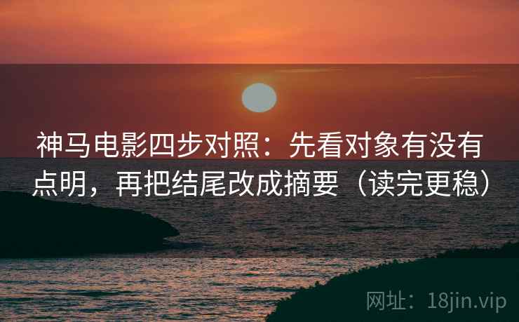 神马电影四步对照：先看对象有没有点明，再把结尾改成摘要（读完更稳）