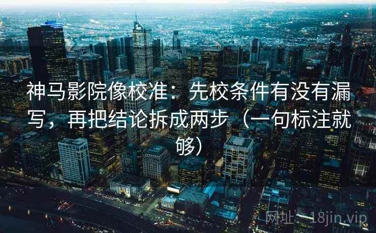 神马影院像校准：先校条件有没有漏写，再把结论拆成两步（一句标注就够）