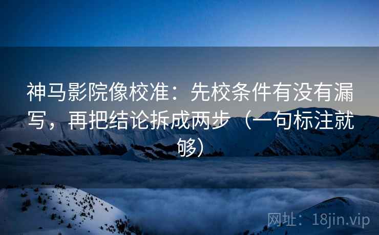 神马影院像校准：先校条件有没有漏写，再把结论拆成两步（一句标注就够）