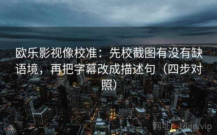 欧乐影视像校准：先校截图有没有缺语境，再把字幕改成描述句（四步对照）