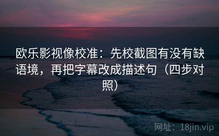 欧乐影视像校准：先校截图有没有缺语境，再把字幕改成描述句（四步对照）