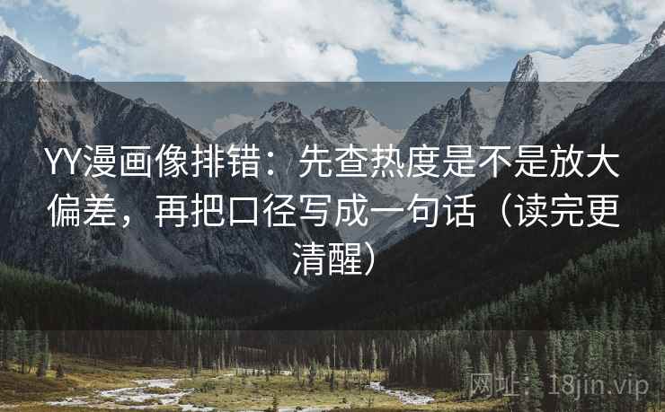 YY漫画像排错：先查热度是不是放大偏差，再把口径写成一句话（读完更清醒）