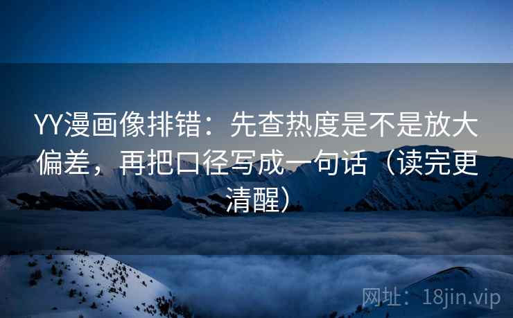 YY漫画像排错：先查热度是不是放大偏差，再把口径写成一句话（读完更清醒）