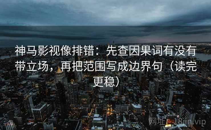 神马影视像排错：先查因果词有没有带立场，再把范围写成边界句（读完更稳）