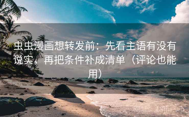 虫虫漫画想转发前：先看主语有没有说实，再把条件补成清单（评论也能用）