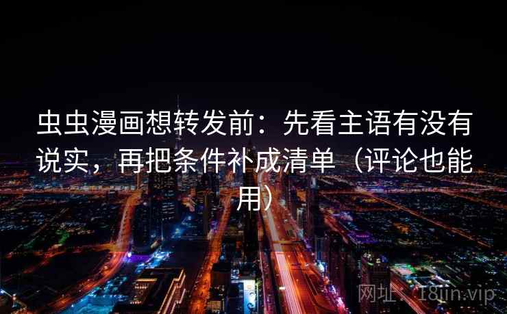 虫虫漫画想转发前：先看主语有没有说实，再把条件补成清单（评论也能用）