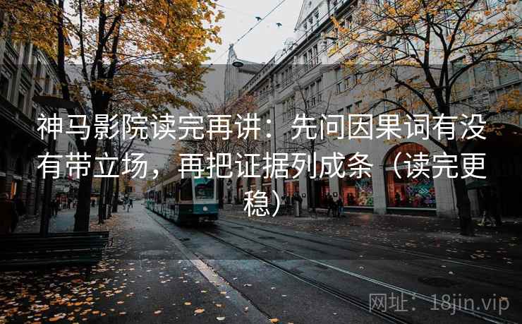 神马影院读完再讲：先问因果词有没有带立场，再把证据列成条（读完更稳）