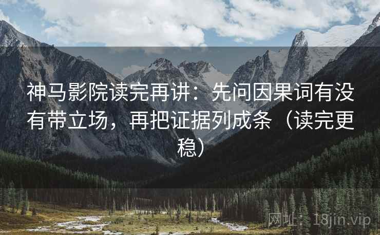 神马影院读完再讲：先问因果词有没有带立场，再把证据列成条（读完更稳）
