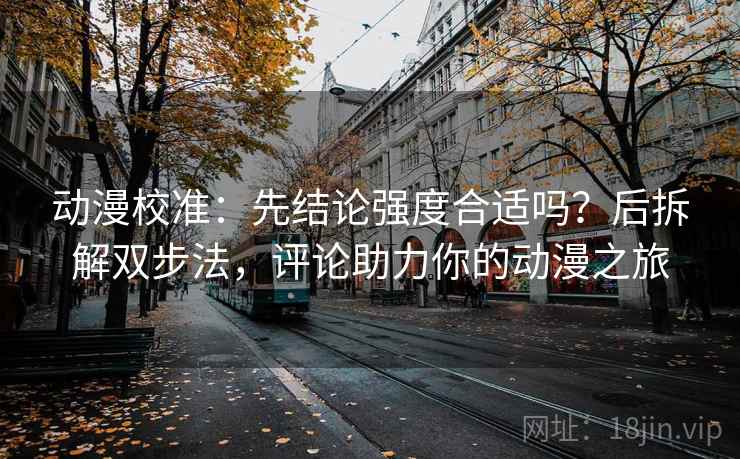 动漫校准：先结论强度合适吗？后拆解双步法，评论助力你的动漫之旅