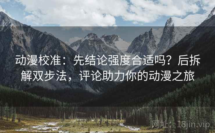 动漫校准：先结论强度合适吗？后拆解双步法，评论助力你的动漫之旅