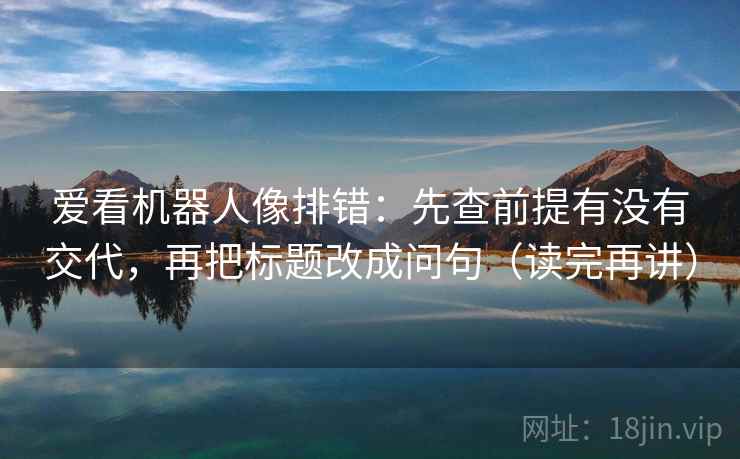 爱看机器人像排错：先查前提有没有交代，再把标题改成问句（读完再讲）