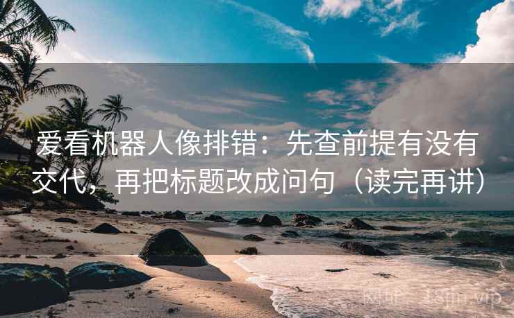 爱看机器人像排错：先查前提有没有交代，再把标题改成问句（读完再讲）