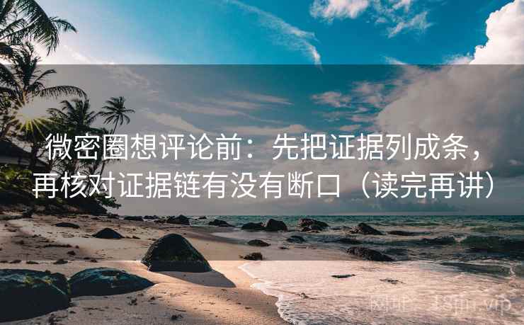 微密圈想评论前：先把证据列成条，再核对证据链有没有断口（读完再讲）