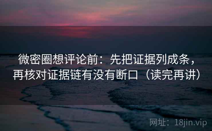 微密圈想评论前：先把证据列成条，再核对证据链有没有断口（读完再讲）