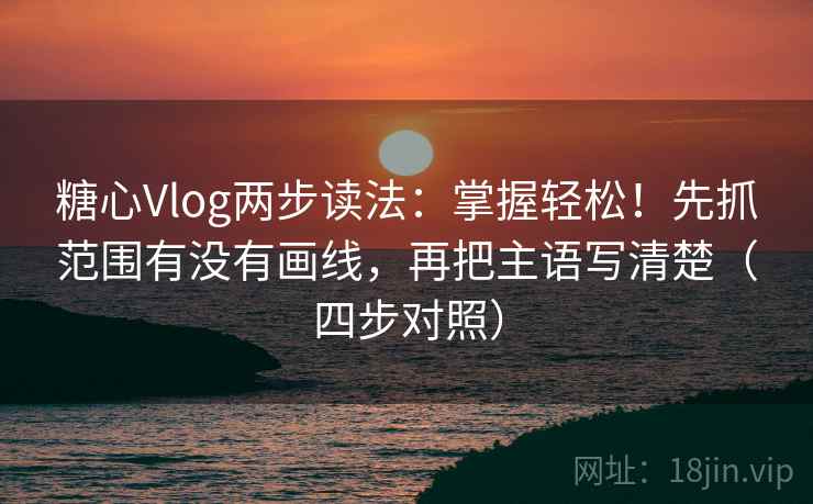 糖心Vlog两步读法：掌握轻松！先抓范围有没有画线，再把主语写清楚（四步对照）