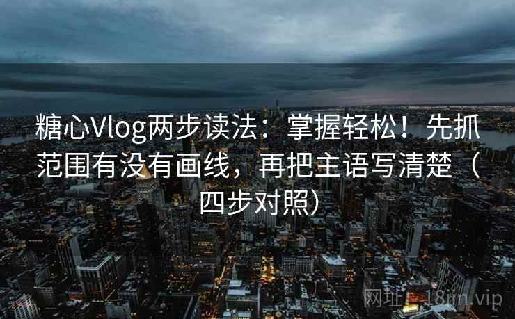 糖心Vlog两步读法：掌握轻松！先抓范围有没有画线，再把主语写清楚（四步对照）