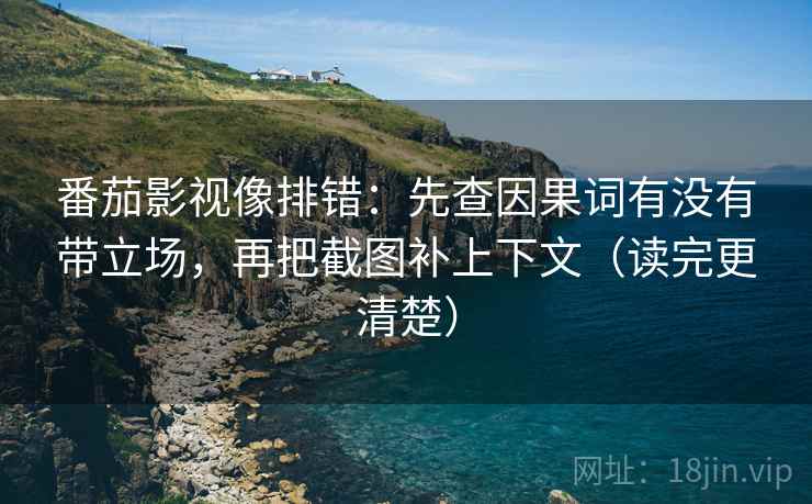 番茄影视像排错：先查因果词有没有带立场，再把截图补上下文（读完更清楚）