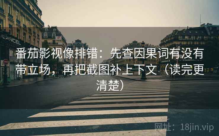 番茄影视像排错：先查因果词有没有带立场，再把截图补上下文（读完更清楚）