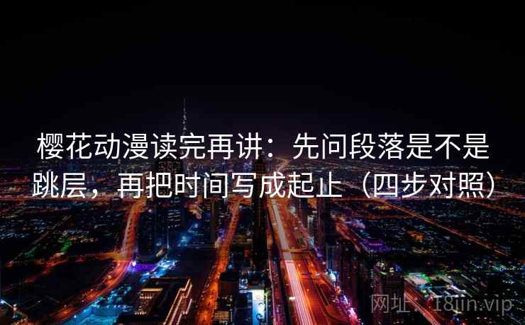 樱花动漫读完再讲：先问段落是不是跳层，再把时间写成起止（四步对照）