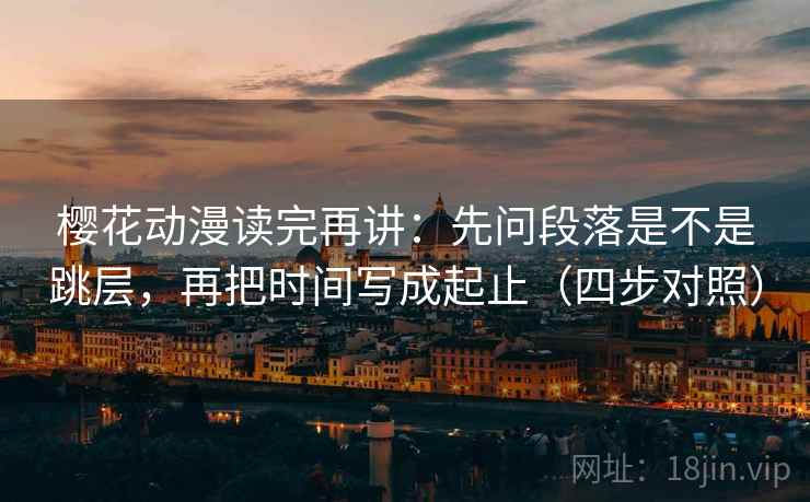 樱花动漫读完再讲：先问段落是不是跳层，再把时间写成起止（四步对照）