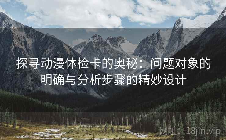 探寻动漫体检卡的奥秘：问题对象的明确与分析步骤的精妙设计