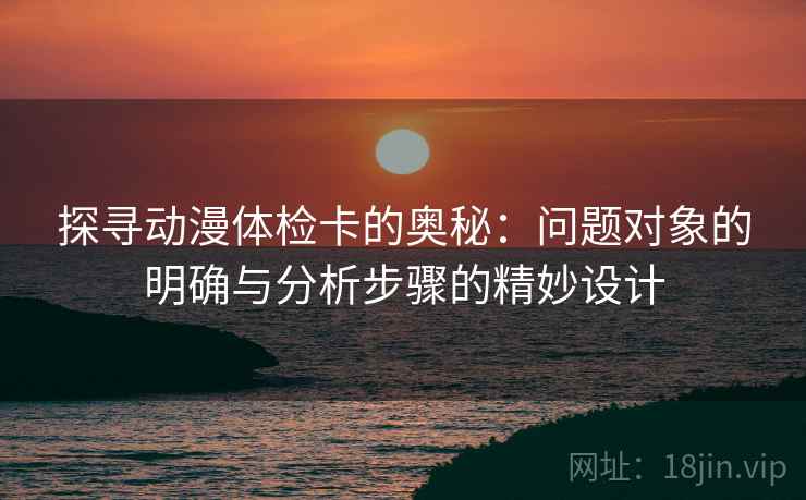 探寻动漫体检卡的奥秘：问题对象的明确与分析步骤的精妙设计