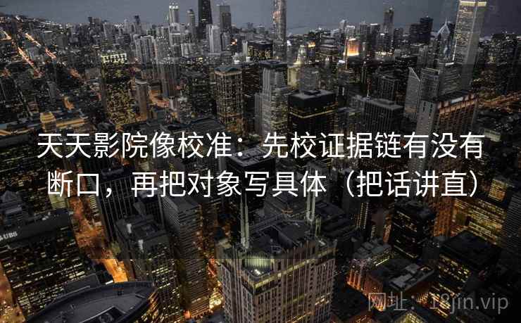 天天影院像校准：先校证据链有没有断口，再把对象写具体（把话讲直）