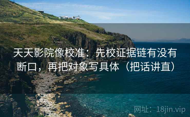 天天影院像校准：先校证据链有没有断口，再把对象写具体（把话讲直）