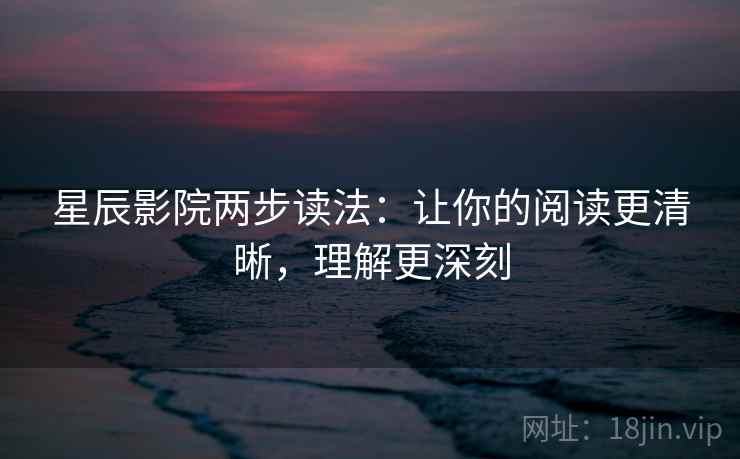 星辰影院两步读法：让你的阅读更清晰，理解更深刻