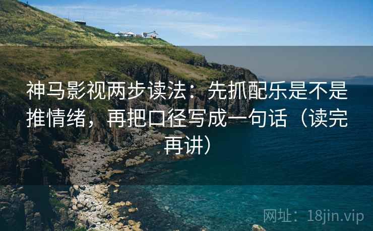 神马影视两步读法：先抓配乐是不是推情绪，再把口径写成一句话（读完再讲）