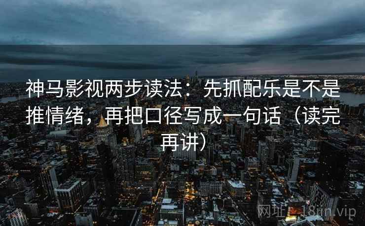 神马影视两步读法：先抓配乐是不是推情绪，再把口径写成一句话（读完再讲）