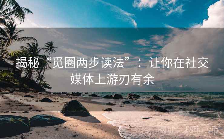 揭秘“觅圈两步读法”：让你在社交媒体上游刃有余
