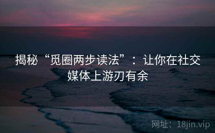 揭秘“觅圈两步读法”：让你在社交媒体上游刃有余